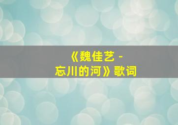 《魏佳艺 - 忘川的河》歌词